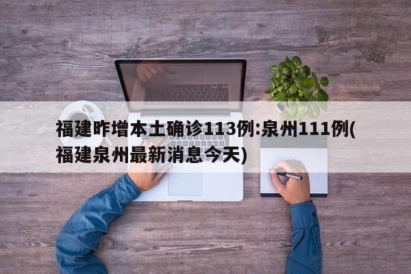 福建昨增本土确诊113例:泉州111例(福建泉州最新消息今天)