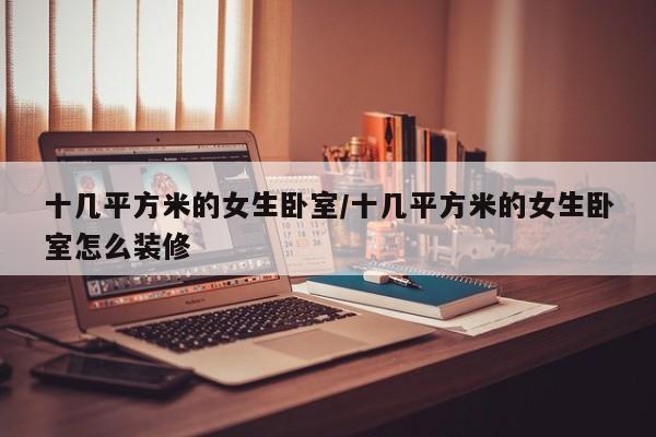 十几平方米的女生卧室/十几平方米的女生卧室怎么装修