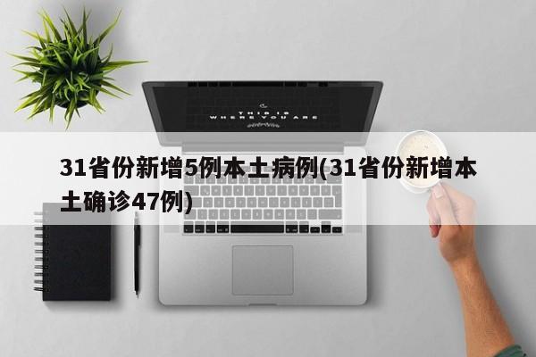 31省份新增5例本土病例(31省份新增本土确诊47例)