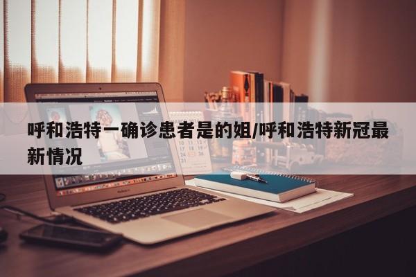 呼和浩特一确诊患者是的姐/呼和浩特新冠最新情况