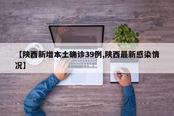【陕西新增本土确诊39例,陕西最新感染情况】