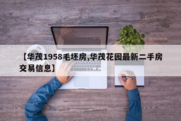 【华茂1958毛坯房,华茂花园最新二手房交易信息】