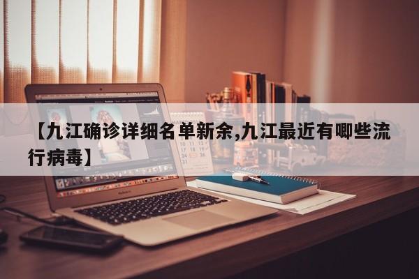 【九江确诊详细名单新余,九江最近有唧些流行病毒】