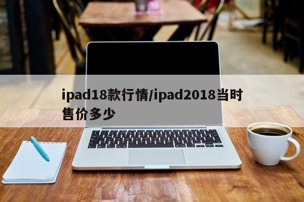 ipad18款行情/ipad2018当时售价多少