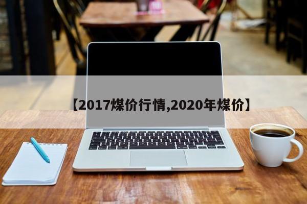【2017煤价行情,2020年煤价】