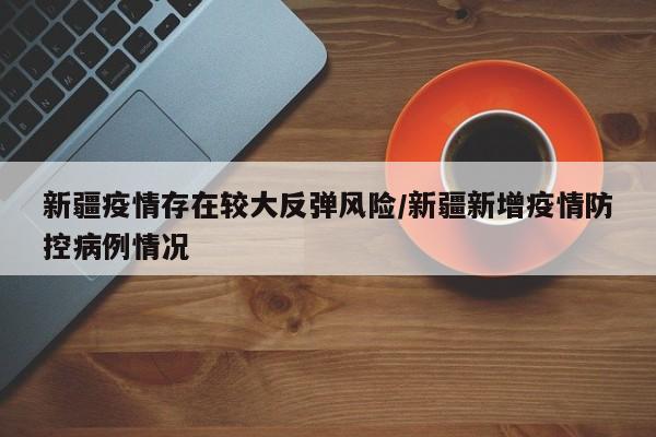 新疆疫情存在较大反弹风险/新疆新增疫情防控病例情况