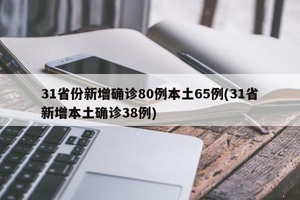 31省份新增确诊80例本土65例(31省新增本土确诊38例)