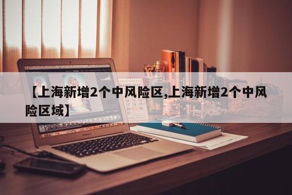 【上海新增2个中风险区,上海新增2个中风险区域】
