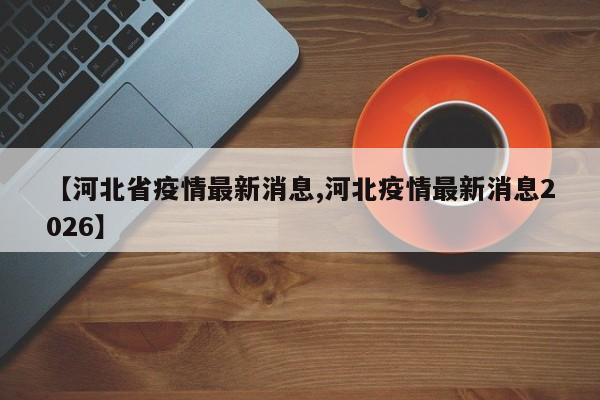 【河北省疫情最新消息,河北疫情最新消息2026】