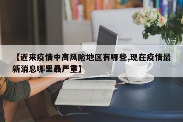 【近来疫情中高风险地区有哪些,现在疫情最新消息哪里最严重】