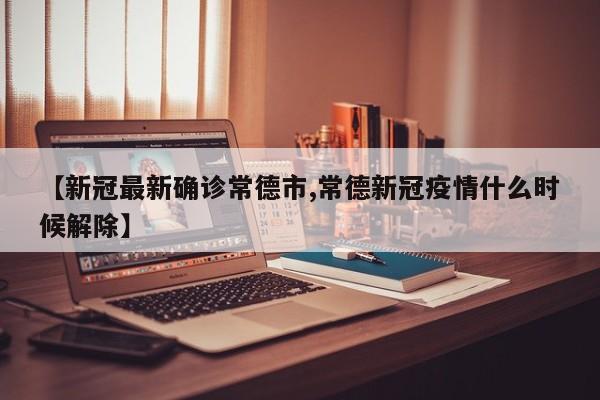 【新冠最新确诊常德市,常德新冠疫情什么时候解除】