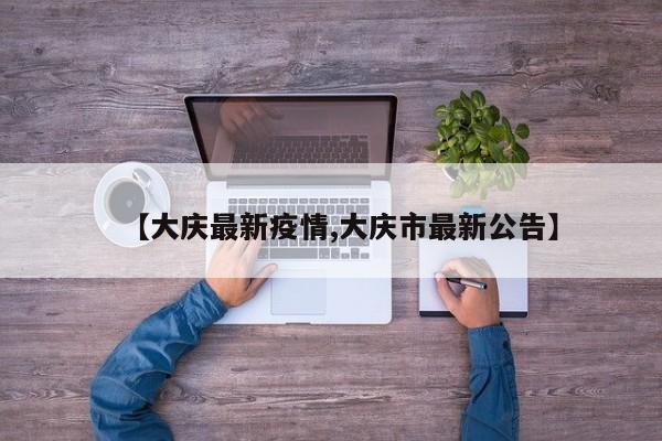 【大庆最新疫情,大庆市最新公告】