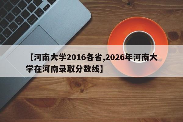 【河南大学2016各省,2026年河南大学在河南录取分数线】