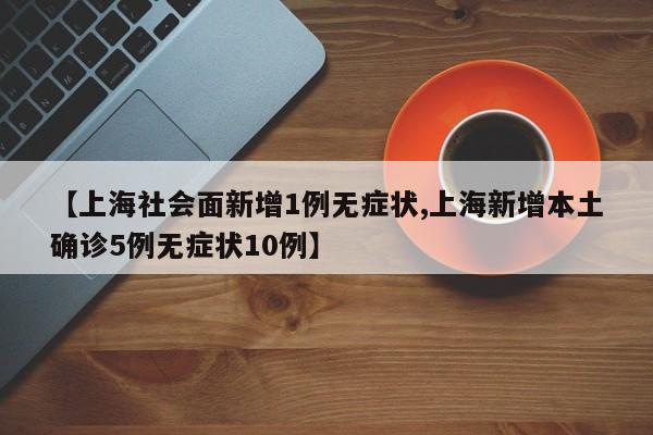 【上海社会面新增1例无症状,上海新增本土确诊5例无症状10例】