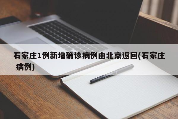 石家庄1例新增确诊病例由北京返回(石家庄 病例)