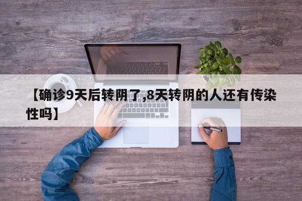 【确诊9天后转阴了,8天转阴的人还有传染性吗】