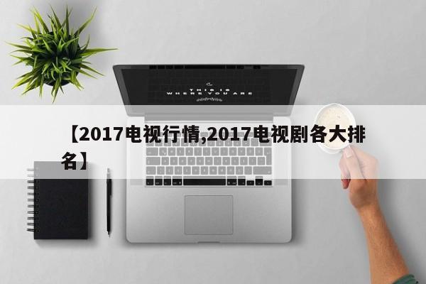 【2017电视行情,2017电视剧各大排名】