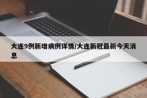 大连9例新增病例详情/大连新冠最新今天消息
