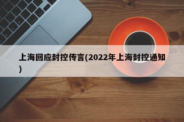 上海回应封控传言(2022年上海封控通知)