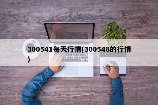 300541每天行情(300548的行情)