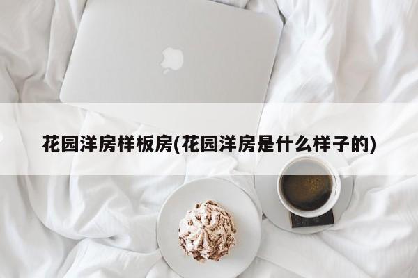 花园洋房样板房(花园洋房是什么样子的)
