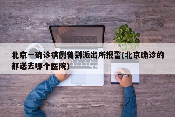 北京一确诊病例曾到派出所报警(北京确诊的都送去哪个医院)