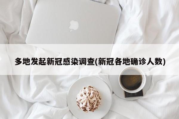 多地发起新冠感染调查(新冠各地确诊人数)