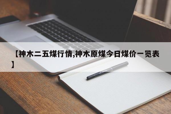 【神木二五煤行情,神木原煤今日煤价一览表】