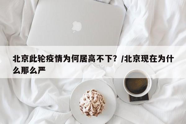 北京此轮疫情为何居高不下？/北京现在为什么那么严