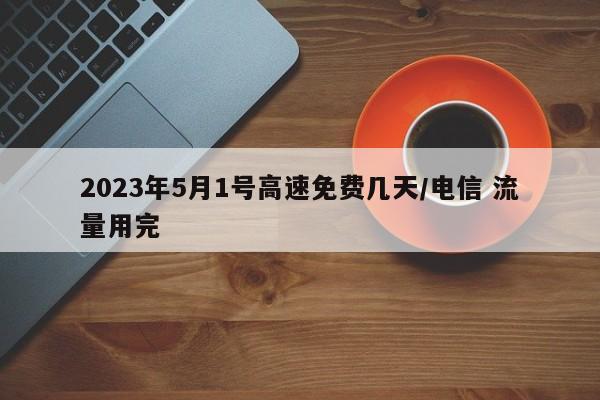 2023年5月1号高速免费几天/电信 流量用完