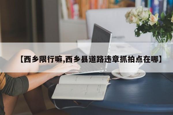 【西乡限行嘛,西乡县道路违章抓拍点在哪】