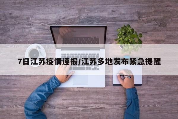 7日江苏疫情速报/江苏多地发布紧急提醒