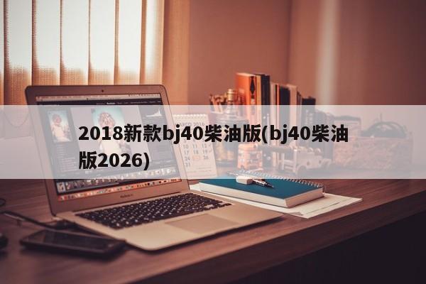 2018新款bj40柴油版(bj40柴油版2026)