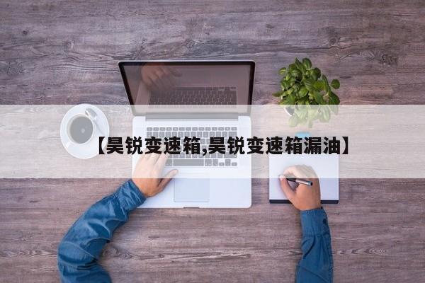 【昊锐变速箱,昊锐变速箱漏油】