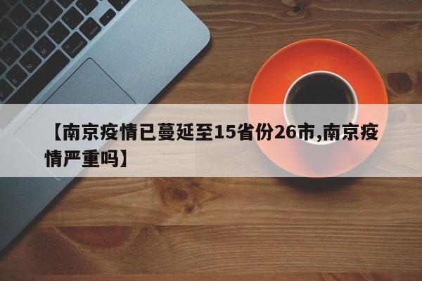 【南京疫情已蔓延至15省份26市,南京疫情严重吗】