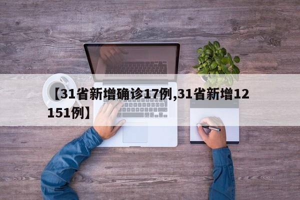 【31省新增确诊17例,31省新增12 151例】