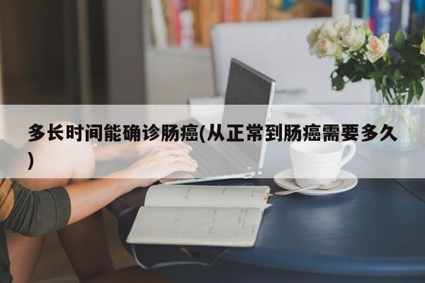 多长时间能确诊肠癌(从正常到肠癌需要多久)