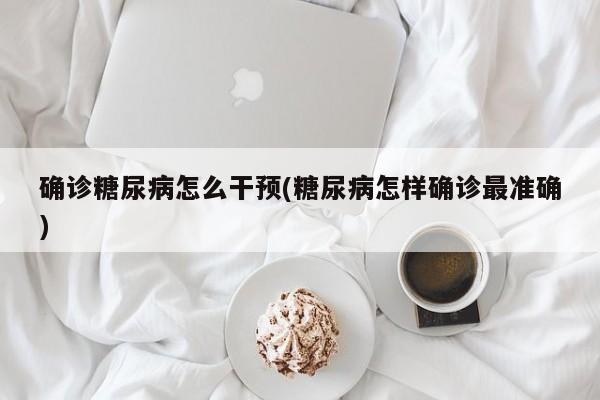 确诊糖尿病怎么干预(糖尿病怎样确诊最准确)