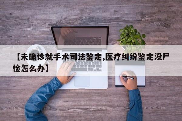 【未确诊就手术司法鉴定,医疗纠纷鉴定没尸检怎么办】