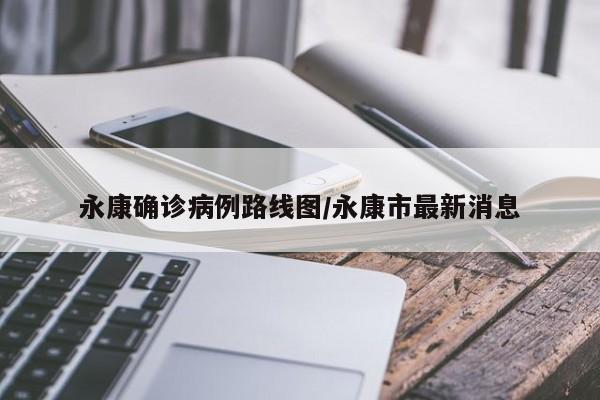 永康确诊病例路线图/永康市最新消息
