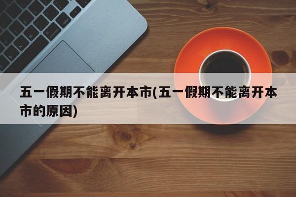 五一假期不能离开本市(五一假期不能离开本市的原因)