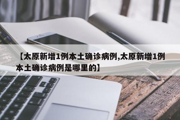 【太原新增1例本土确诊病例,太原新增1例本土确诊病例是哪里的】