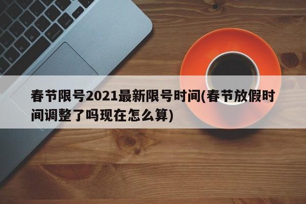 春节限号2021最新限号时间(春节放假时间调整了吗现在怎么算)