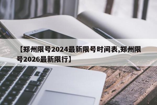 【郑州限号2024最新限号时间表,郑州限号2026最新限行】