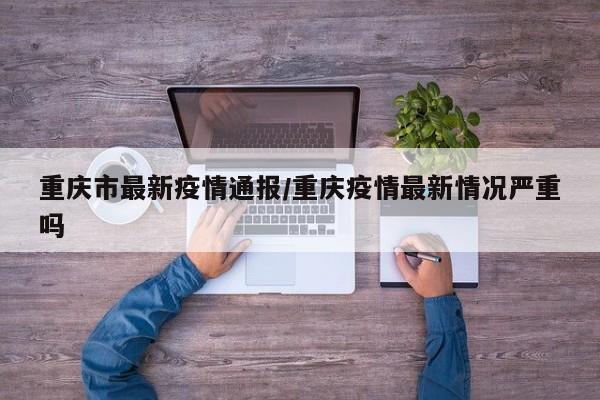 重庆市最新疫情通报/重庆疫情最新情况严重吗