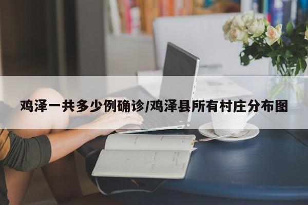 鸡泽一共多少例确诊/鸡泽县所有村庄分布图