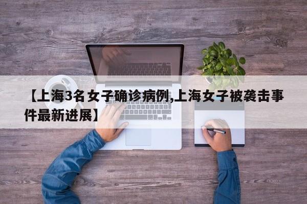 【上海3名女子确诊病例,上海女子被袭击事件最新进展】