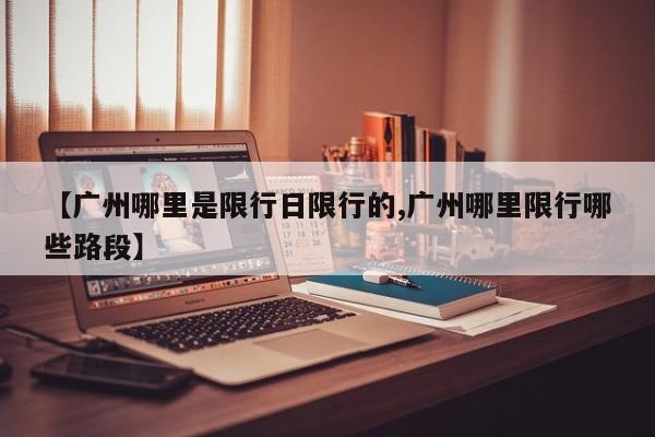 【广州哪里是限行日限行的,广州哪里限行哪些路段】