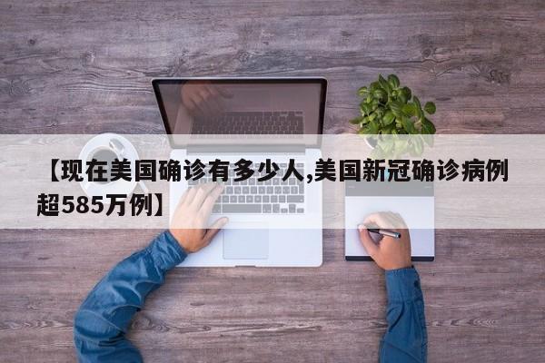 【现在美国确诊有多少人,美国新冠确诊病例超585万例】