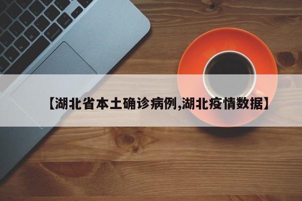 【湖北省本土确诊病例,湖北疫情数据】